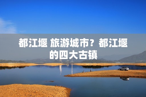 都江堰 旅游城市？都江堰的四大古镇